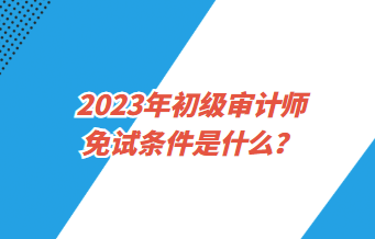 2023年初級審計師免試條件是什么？