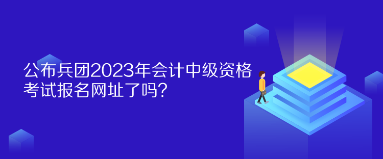 公布兵團2023年會計中級資格考試報名網(wǎng)址了嗎？