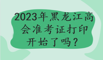 2023年黑龍江高會(huì)準(zhǔn)考證打印開始了嗎？