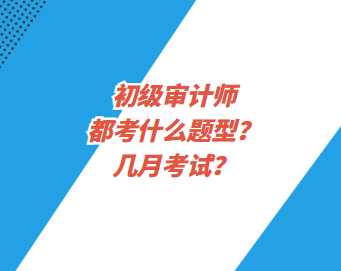 初級(jí)審計(jì)師都考什么題型？幾月考試？