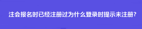 注會報名時已經(jīng)注冊過為什么登錄時提示未注冊？