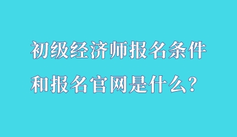 初級經(jīng)濟師報名條件和報名官網(wǎng)是什么？