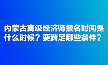 內(nèi)蒙古高級(jí)經(jīng)濟(jì)師報(bào)名時(shí)間是什么時(shí)候？要滿足哪些條件？