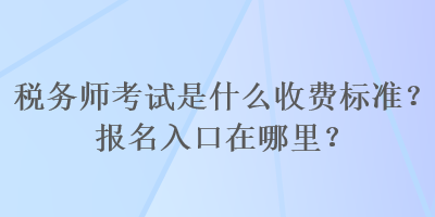 稅務(wù)師考試是什么收費標(biāo)準(zhǔn)？報名入口在哪里？