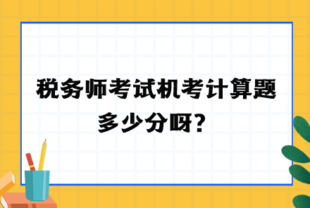 稅務(wù)師考試機(jī)考計(jì)算題多少分呀？