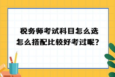 稅務(wù)師考試科目怎么選？怎么搭配比較好考過(guò)呢？