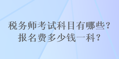 稅務(wù)師考試科目有哪些？報(bào)名費(fèi)多少錢(qián)一科？