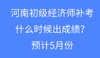 河南初級(jí)經(jīng)濟(jì)師補(bǔ)考什么時(shí)候出成績(jī)？預(yù)計(jì)5月份