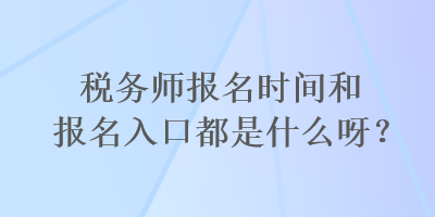 稅務(wù)師報名時間和報名入口都是什么呀？