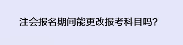 注會報名期間能更改報考科目嗎？