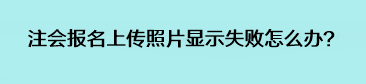 注會(huì)報(bào)名上傳照片顯示失敗怎么辦？