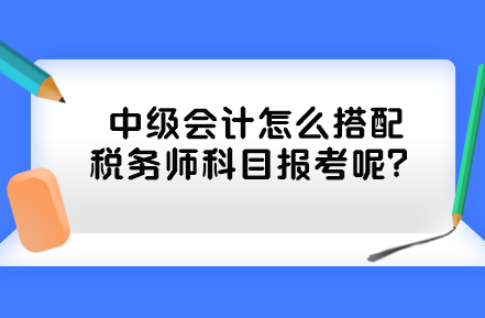 中級(jí)會(huì)計(jì)怎么搭配稅務(wù)師科目報(bào)考呢？