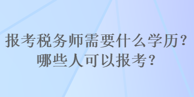 報(bào)考稅務(wù)師需要什么學(xué)歷？哪些人可以報(bào)考？