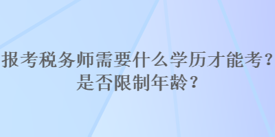 報(bào)考稅務(wù)師需要什么學(xué)歷才能考？是否限制年齡？