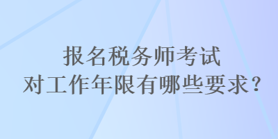 報名稅務師考試對工作年限有哪些要求？