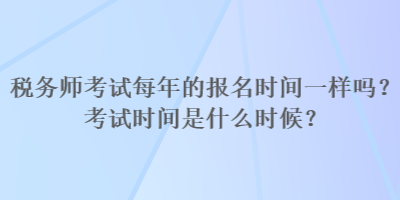 稅務(wù)師考試每年的報(bào)名時(shí)間一樣嗎？考試時(shí)間是什么時(shí)候？