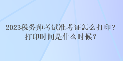 2023稅務師考試準考證怎么打??？打印時間是什么時候？