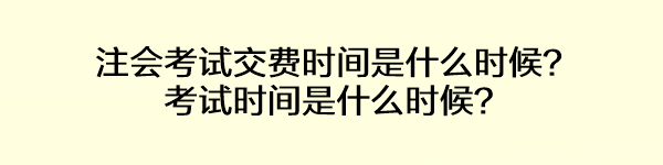 注會(huì)考試交費(fèi)時(shí)間是什么時(shí)候？考試時(shí)間是什么時(shí)候？