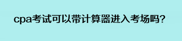 cpa考試可以帶計(jì)算器進(jìn)入考場(chǎng)嗎？