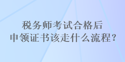 稅務師考試合格后申領證書該走什么流程？