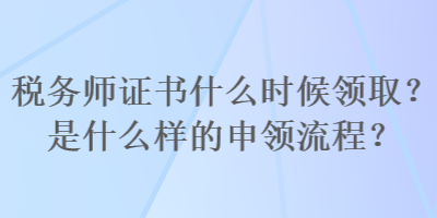 稅務(wù)師證書什么時候領(lǐng)取？是什么樣的申領(lǐng)流程？