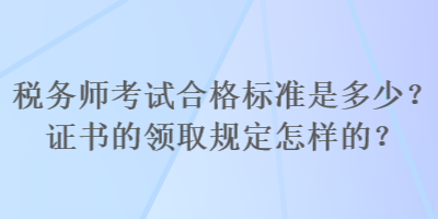 稅務(wù)師考試合格標(biāo)準(zhǔn)是多少？證書的領(lǐng)取規(guī)定怎樣的？