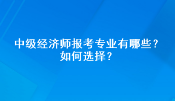 中級(jí)經(jīng)濟(jì)師報(bào)考專(zhuān)業(yè)有哪些？如何選擇？