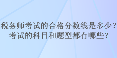 稅務(wù)師考試的合格分?jǐn)?shù)線是多少？考試的科目和題型都有哪些？