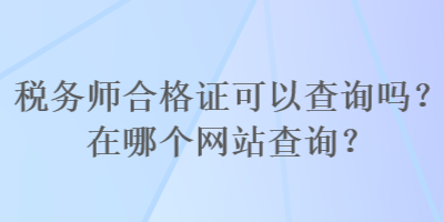 稅務師合格證可以查詢嗎？在哪個網(wǎng)站查詢？