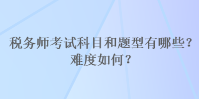 稅務(wù)師考試科目和題型有哪些？難度如何？