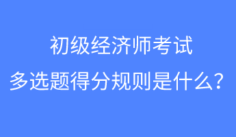 初級經(jīng)濟師考試多選題得分規(guī)則是什么？