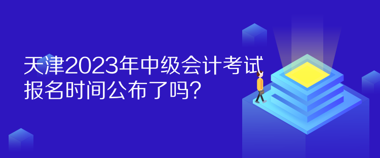 天津2023年中級(jí)會(huì)計(jì)考試報(bào)名時(shí)間公布了嗎？