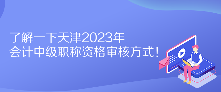 了解一下天津2023年會(huì)計(jì)中級(jí)職稱資格審核方式！