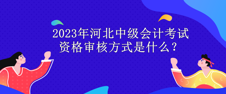 2023年河北中級會計考試資格審核方式是什么？