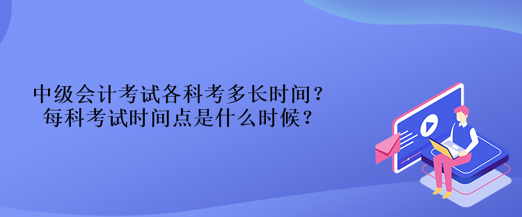 中級(jí)會(huì)計(jì)考試各科考多長(zhǎng)時(shí)間？每科考試時(shí)間點(diǎn)是什么時(shí)候？