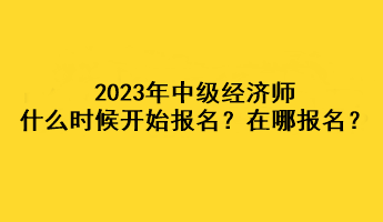 2023年中級(jí)經(jīng)濟(jì)師什么時(shí)候開始報(bào)名？在哪報(bào)名？