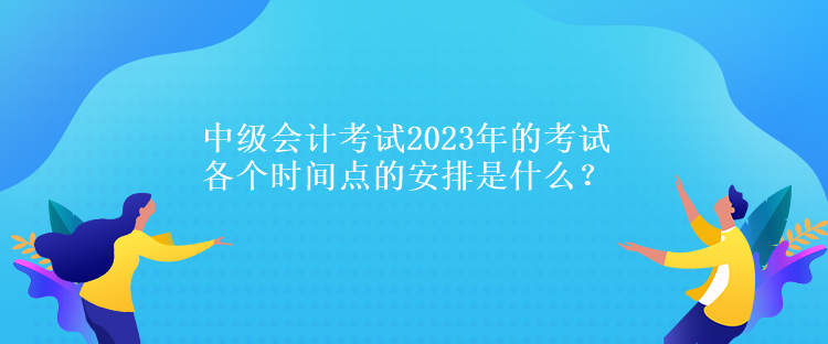 中級(jí)會(huì)計(jì)考試2023年的考試各個(gè)時(shí)間點(diǎn)的安排是什么？