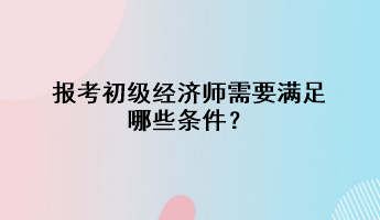 報考初級經(jīng)濟師需要滿足哪些條件？