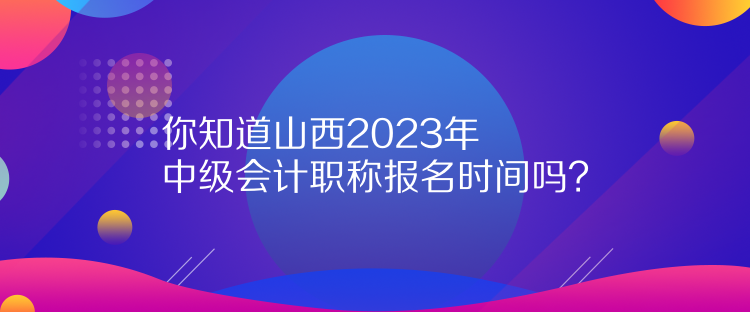 你知道山西2023年中級(jí)會(huì)計(jì)職稱報(bào)名時(shí)間嗎？