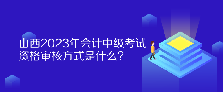 山西2023年會(huì)計(jì)中級(jí)考試資格審核方式是什么？