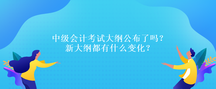 中級會計考試大綱公布了嗎？新大綱都有什么變化？