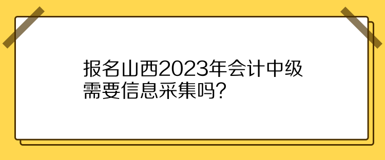 報(bào)名山西2023年會(huì)計(jì)中級(jí)需要信息采集嗎？