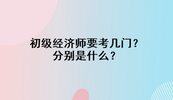 初級(jí)經(jīng)濟(jì)師要考幾門(mén)？分別是什么？