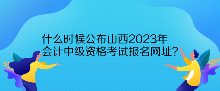 什么時(shí)候公布山西2023年會(huì)計(jì)中級(jí)資格考試報(bào)名網(wǎng)址？