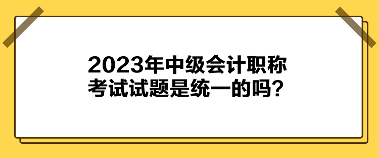 2023年中級(jí)會(huì)計(jì)職稱(chēng)考試試題是統(tǒng)一的嗎？