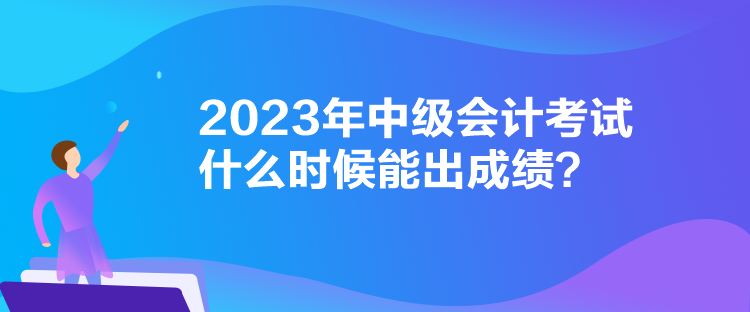 2023年中級會計考試什么時候能出成績？