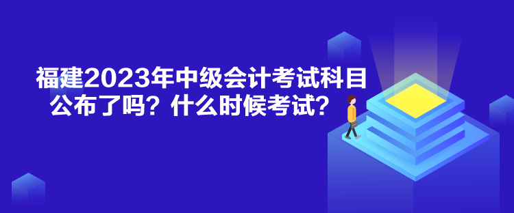 福建2023年中級會計考試科目公布了嗎？什么時候考試？