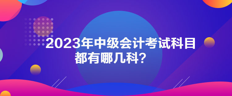 2023年中級會計考試科目都有哪幾科？