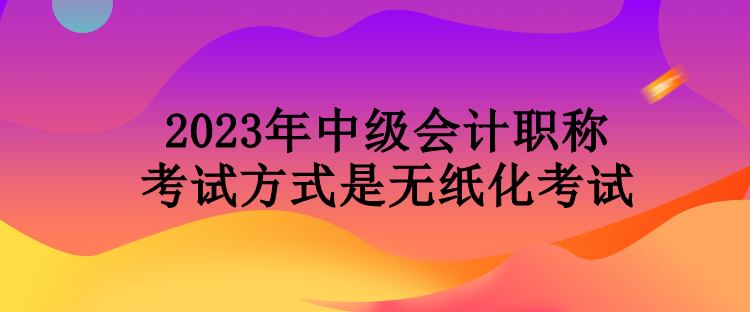 2023年中級(jí)會(huì)計(jì)職稱考試方式是無(wú)紙化考試