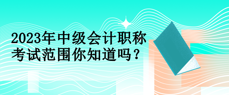 2023年中級(jí)會(huì)計(jì)職稱考試范圍你知道嗎？